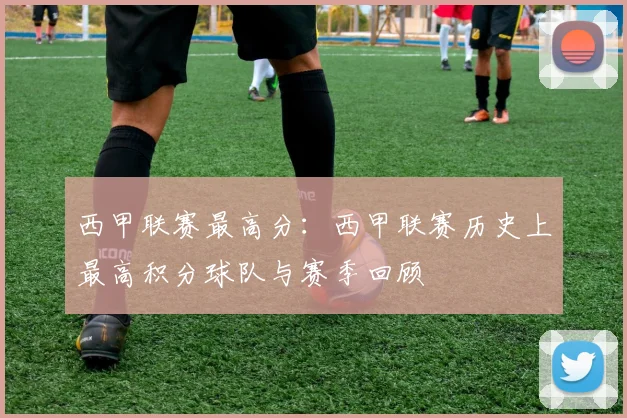 西甲联赛最高分：西甲联赛历史上最高积分球队与赛季回顾