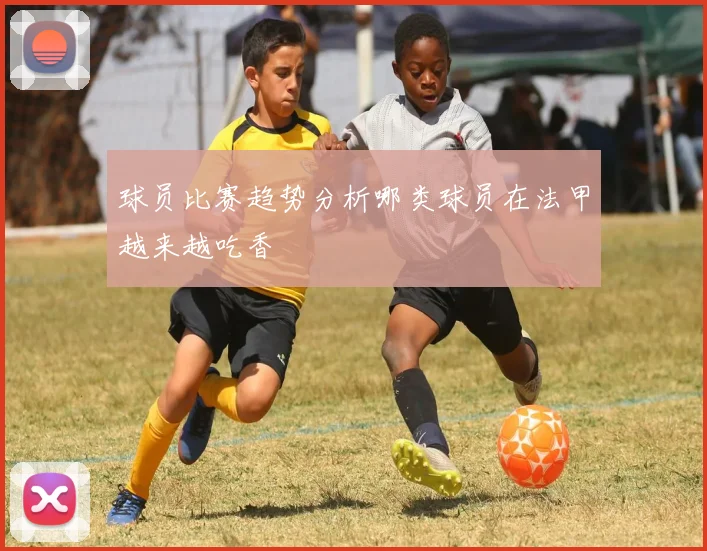 球员比赛趋势分析哪类球员在法甲越来越吃香