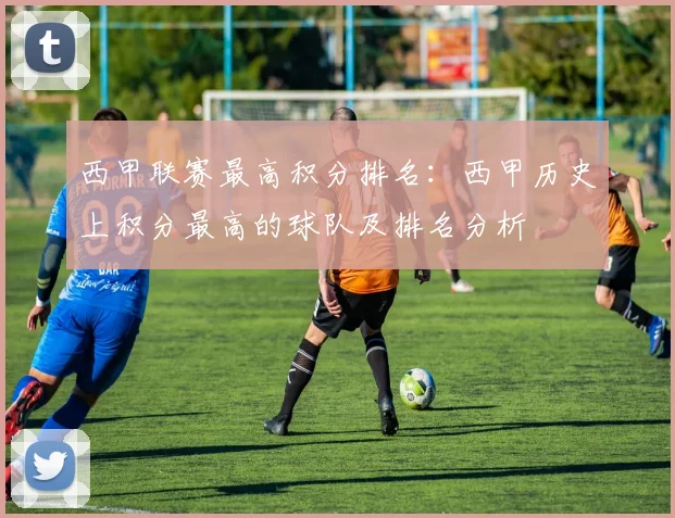西甲联赛最高积分排名：西甲历史上积分最高的球队及排名分析