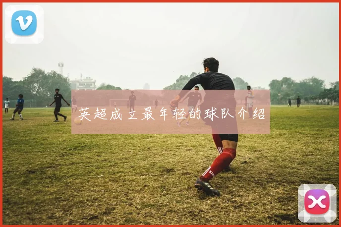 英超成立最年轻的球队介绍