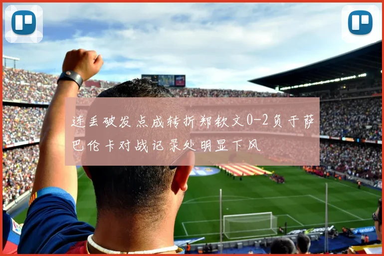 连丢破发点成转折郑钦文0-2负于萨巴伦卡对战记录处明显下风