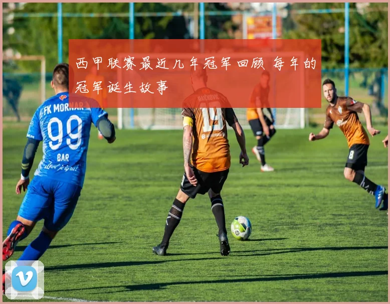 西甲联赛最近几年冠军回顾 每年的冠军诞生故事